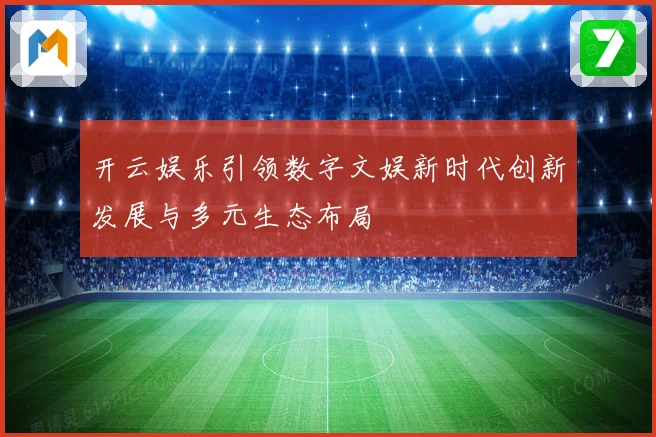 开云娱乐引领数字文娱新时代创新发展与多元生态布局