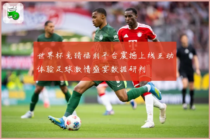 世界杯竞猜福利平台震撼上线互动体验足球激情盛宴数据研判