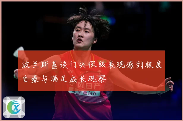波兰斯基谈门兴保级表现感到极度自豪与满足成长观察