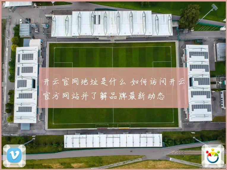 开云官网地址是什么 如何访问开云官方网站并了解品牌最新动态