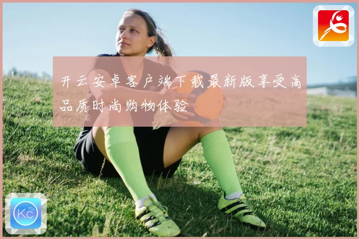 开云安卓客户端下载最新版享受高品质时尚购物体验