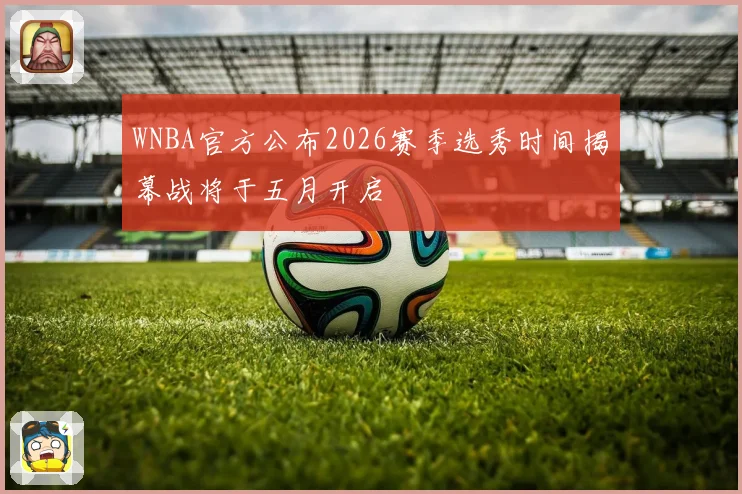 WNBA官方公布2026赛季选秀时间揭幕战将于五月开启