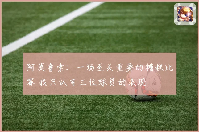 阿莫鲁索：一场至关重要的糟糕比赛 我只认可三位球员的表现