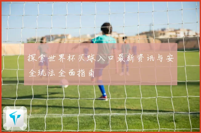 探索世界杯买球入口最新资讯与安全玩法全面指南