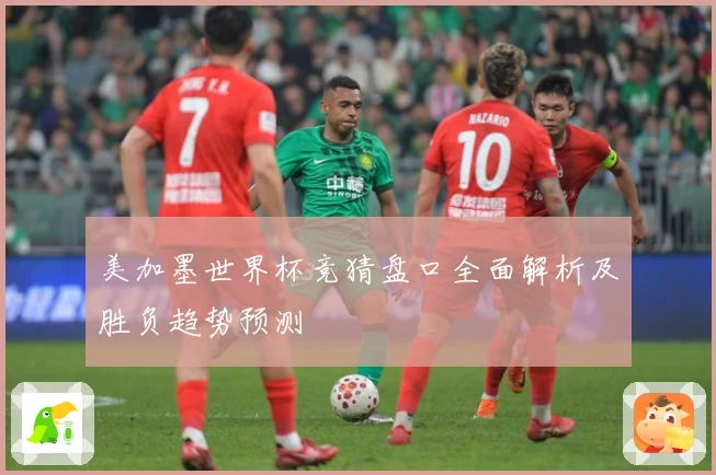 美加墨世界杯竞猜盘口全面解析及胜负趋势预测