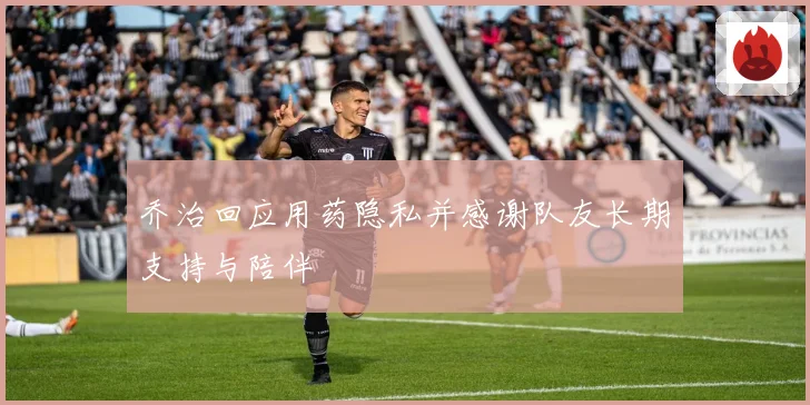 乔治回应用药隐私并感谢队友长期支持与陪伴