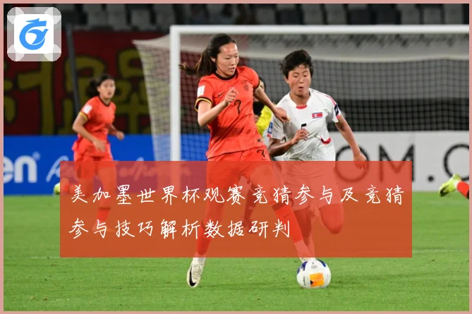 美加墨世界杯观赛竞猜参与及竞猜参与技巧解析数据研判