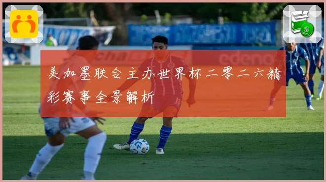 美加墨联合主办世界杯二零二六精彩赛事全景解析