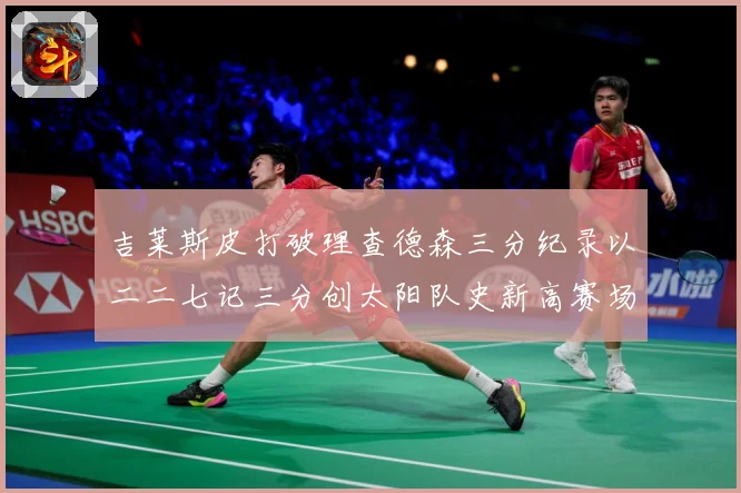 吉莱斯皮打破理查德森三分纪录以二二七记三分创太阳队史新高赛场复盘