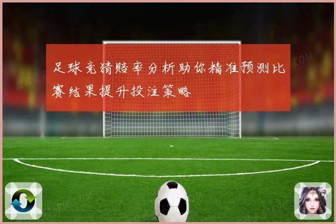 足球竞猜赔率分析助你精准预测比赛结果提升投注策略
