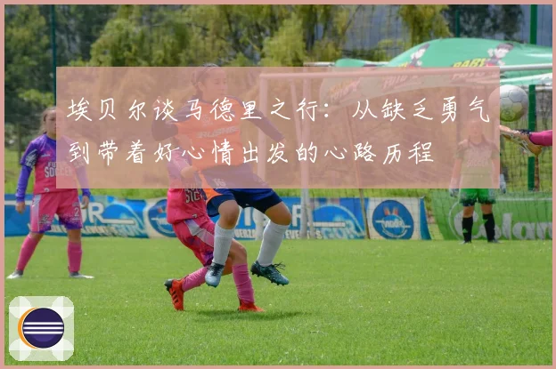 埃贝尔谈马德里之行：从缺乏勇气到带着好心情出发的心路历程