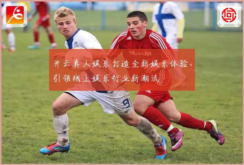 开云真人娱乐打造全新娱乐体验，引领线上娱乐行业新潮流