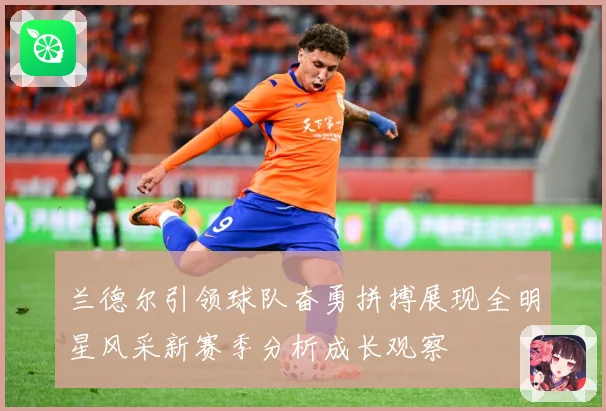 兰德尔引领球队奋勇拼搏展现全明星风采新赛季分析成长观察