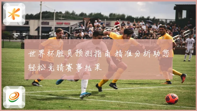 世界杯胜负预测指南 精准分析助您轻松竞猜赛事结果
