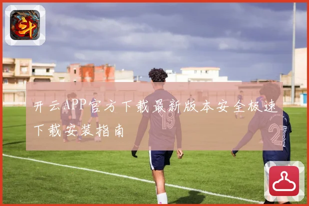 开云APP官方下载最新版本安全极速下载安装指南