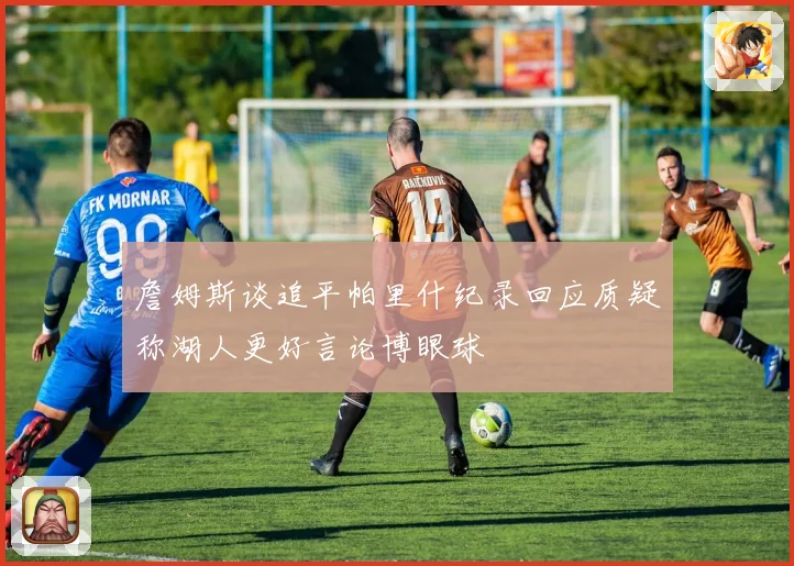 詹姆斯谈追平帕里什纪录回应质疑称湖人更好言论博眼球