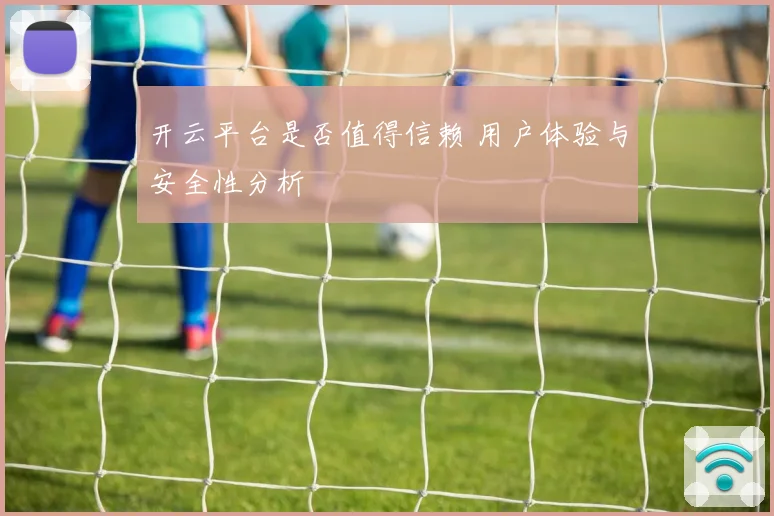 开云平台是否值得信赖 用户体验与安全性分析