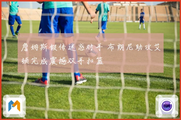 詹姆斯假传迷惑对手 布朗尼助攻艾顿完成震撼双手扣篮