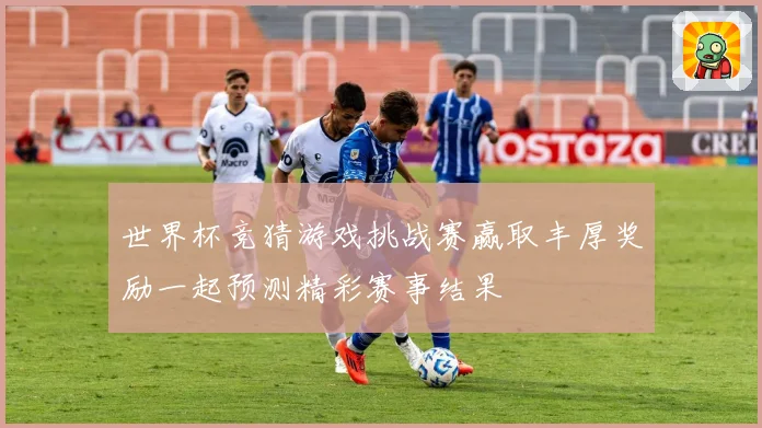 世界杯竞猜游戏挑战赛赢取丰厚奖励一起预测精彩赛事结果