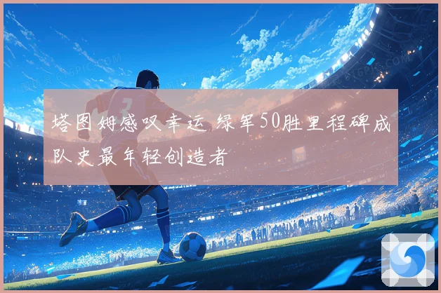 塔图姆感叹幸运 绿军50胜里程碑成队史最年轻创造者