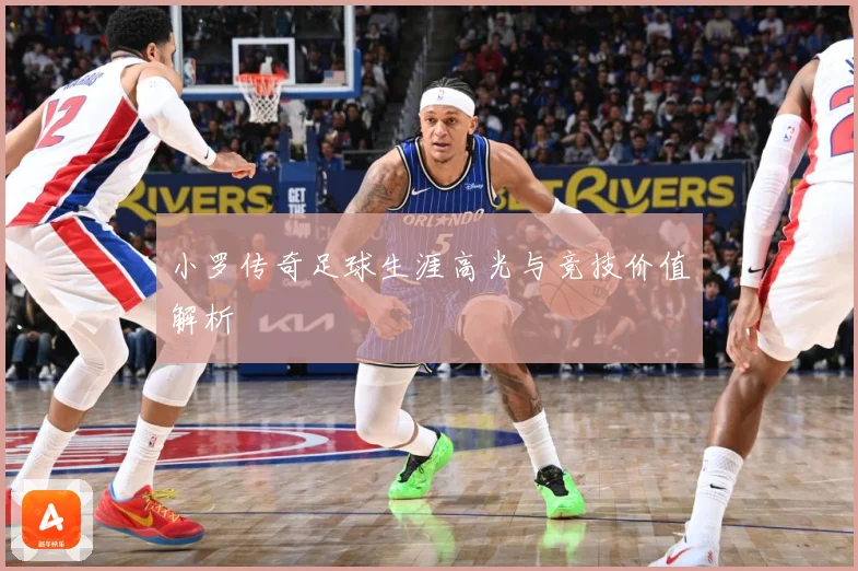 小罗传奇足球生涯高光与竞技价值解析