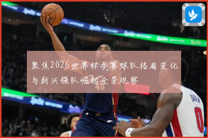 聚焦2026世界杯参赛球队格局变化与新兴强队崛起全景观察