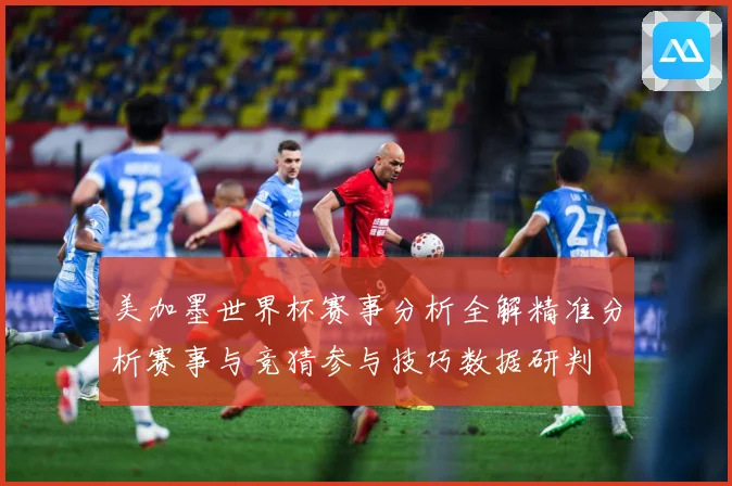 美加墨世界杯赛事分析全解精准分析赛事与竞猜参与技巧数据研判