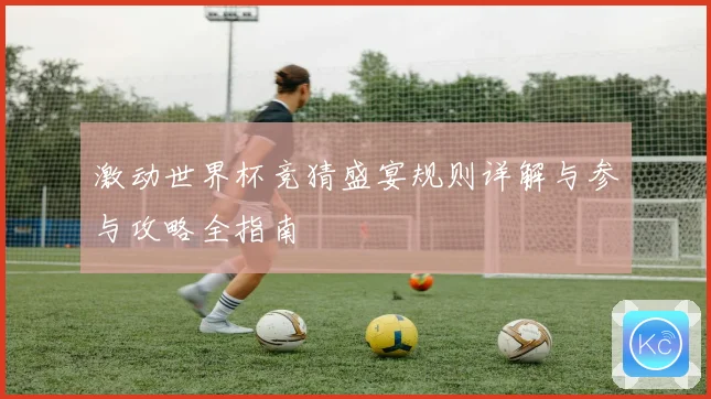 激动世界杯竞猜盛宴规则详解与参与攻略全指南