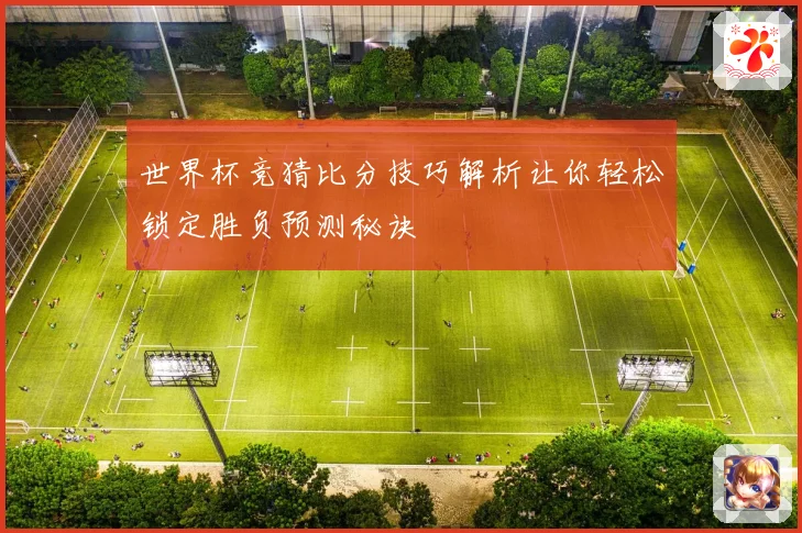 世界杯竞猜比分技巧解析让你轻松锁定胜负预测秘诀