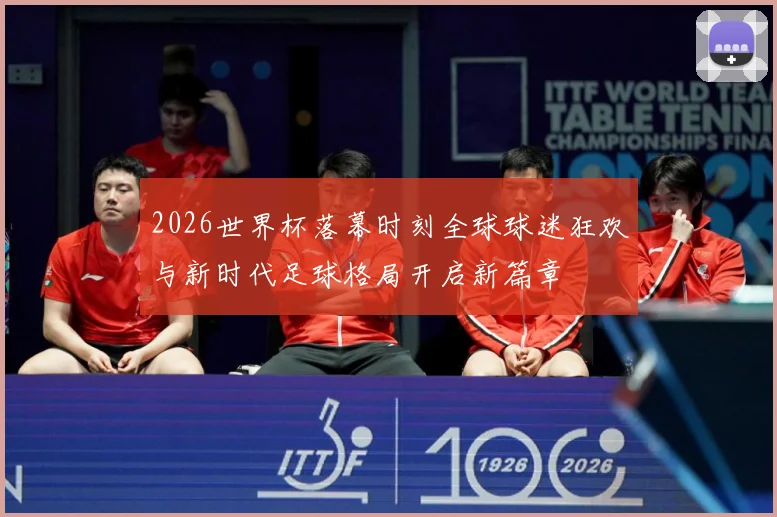 2026世界杯落幕时刻全球球迷狂欢与新时代足球格局开启新篇章