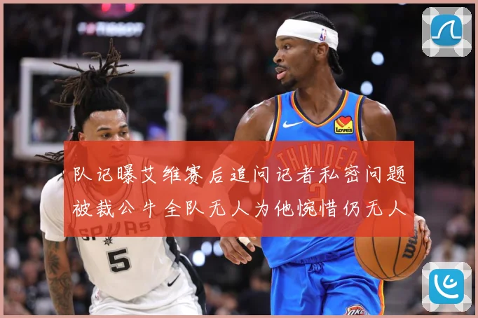 队记曝艾维赛后追问记者私密问题被裁公牛全队无人为他惋惜仍无人