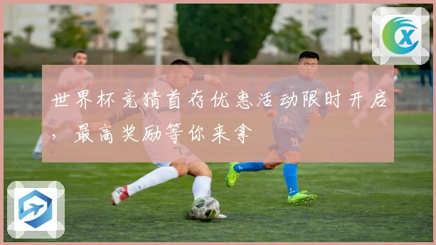 世界杯竞猜首存优惠活动限时开启，最高奖励等你来拿