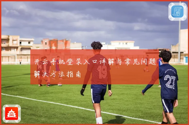 开云手机登录入口详解与常见问题解决方法指南