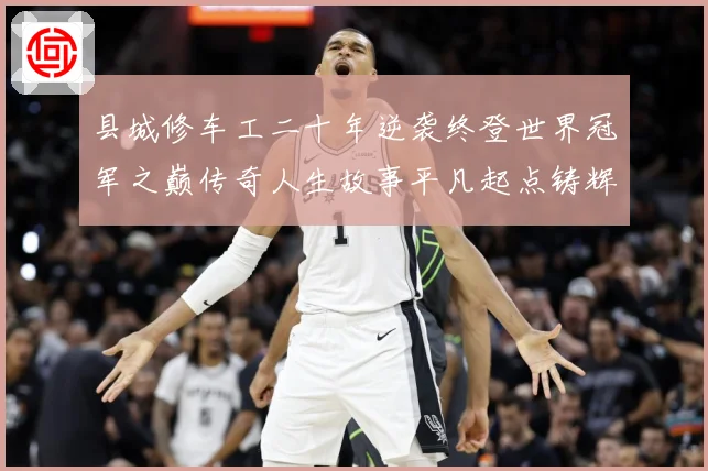 县城修车工二十年逆袭终登世界冠军之巅传奇人生故事平凡起点铸辉煌