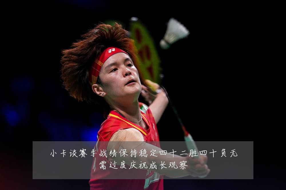 小卡谈赛季战绩保持稳定四十二胜四十负无需过度庆祝成长观察