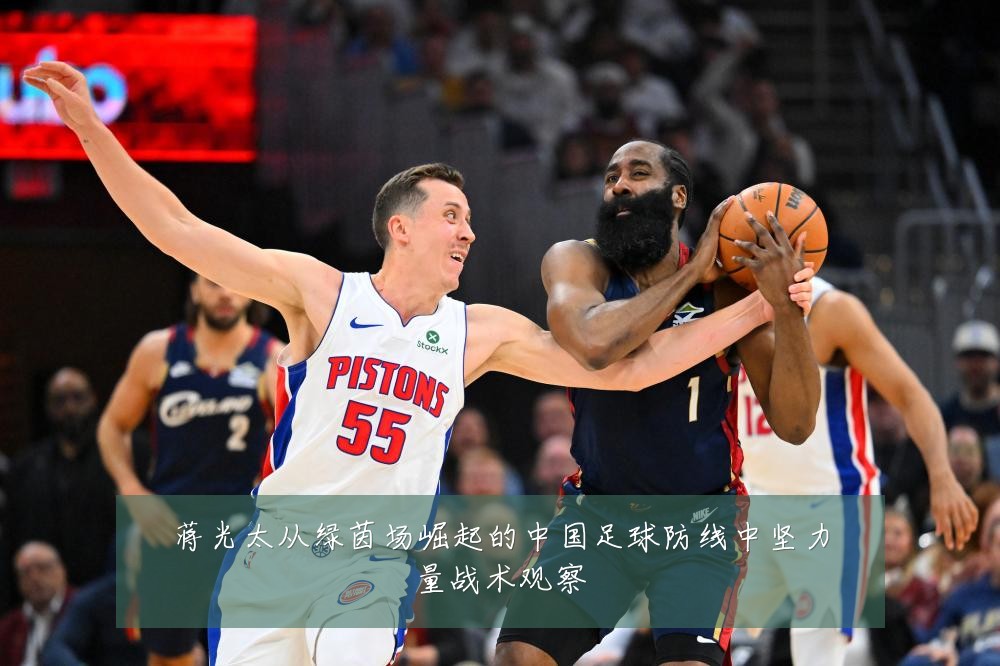 蒋光太从绿茵场崛起的中国足球防线中坚力量战术观察