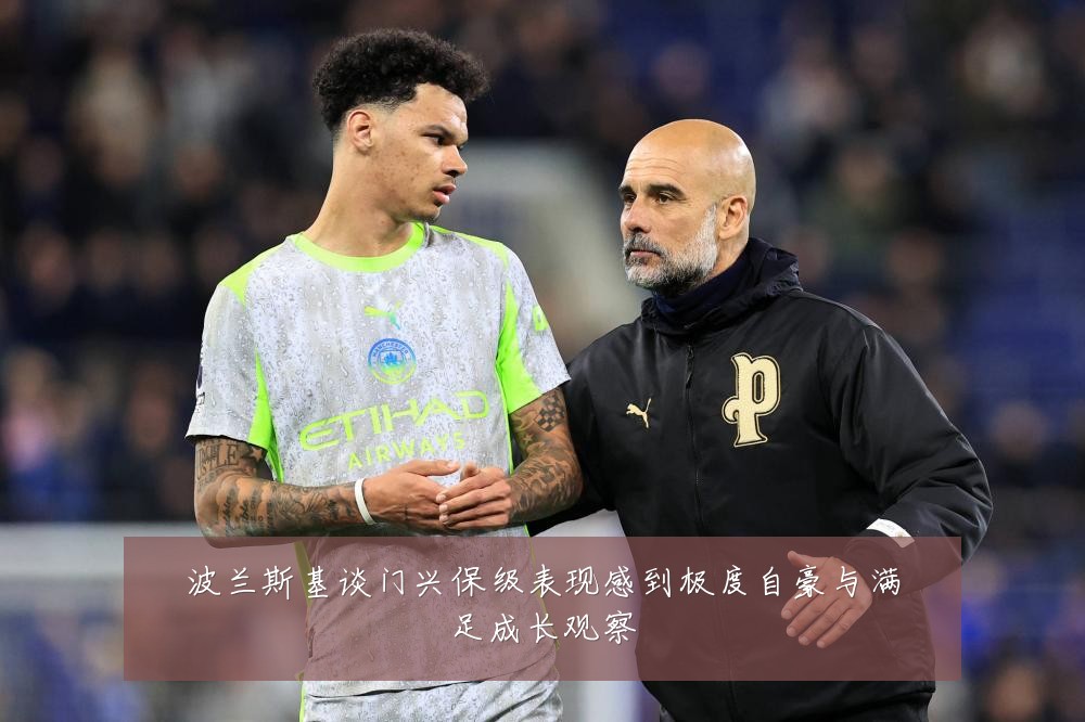 波兰斯基谈门兴保级表现感到极度自豪与满足成长观察