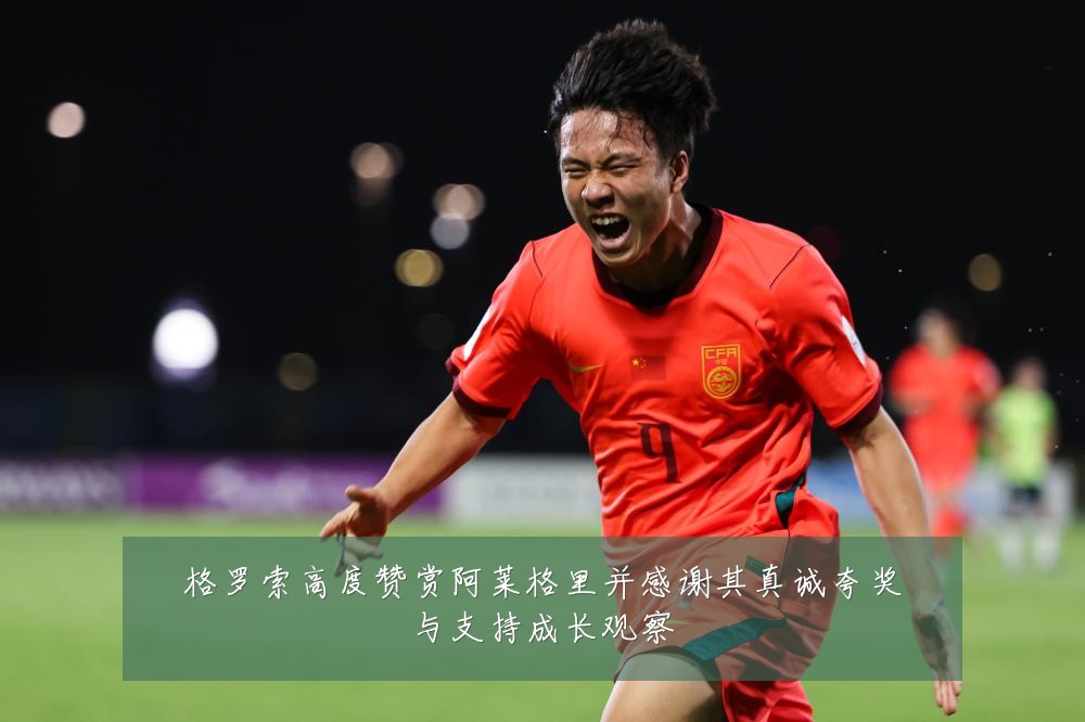 格罗索高度赞赏阿莱格里并感谢其真诚夸奖与支持成长观察