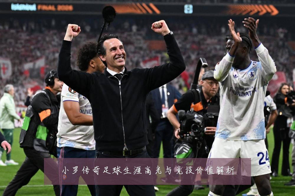 小罗传奇足球生涯高光与竞技价值解析